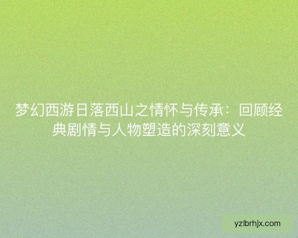 梦幻西游日落西山之情怀与传承：回顾经典剧情与人物塑造的深刻意义