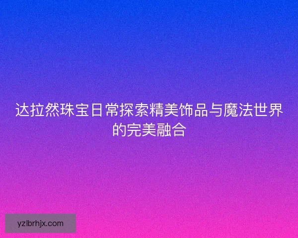 达拉然珠宝日常探索精美饰品与魔法世界的完美融合