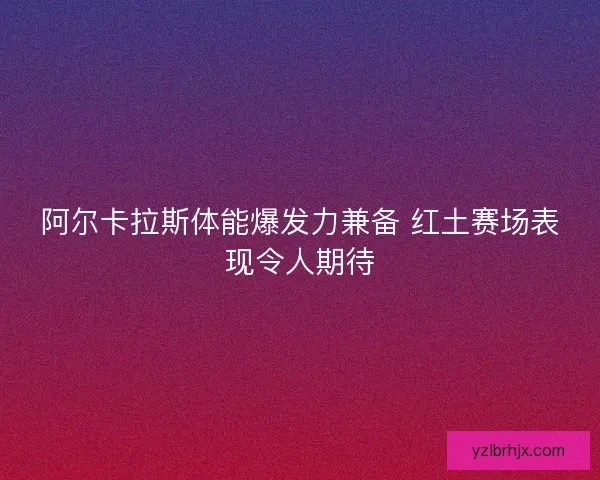 阿尔卡拉斯体能爆发力兼备 红土赛场表现令人期待