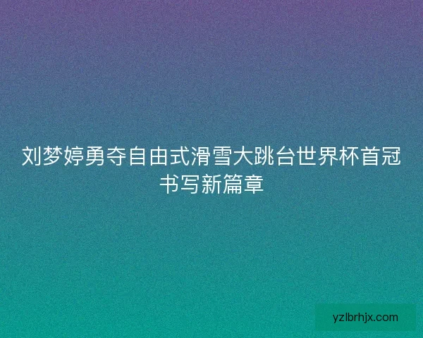 刘梦婷勇夺自由式滑雪大跳台世界杯首冠书写新篇章