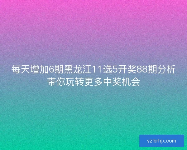 每天增加6期黑龙江11选5开奖88期分析带你玩转更多中奖机会